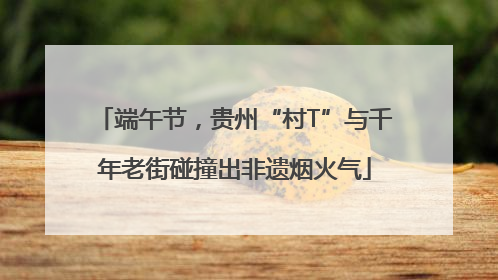 端午节，贵州“村T”与千年老街碰撞出非遗烟火气