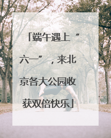 端午遇上“六一”，来北京各大公园收获双倍快乐