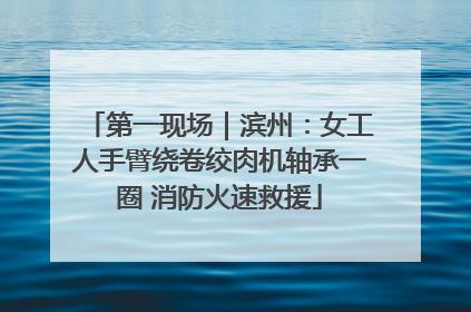 第一现场｜滨州：女工人手臂绕卷绞肉机轴承一圈 消防火速救援