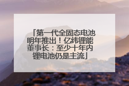 第一代全固态电池明年推出！亿纬锂能董事长：至少十年内锂电池仍是主流