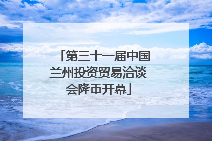 第三十一届中国兰州投资贸易洽谈会隆重开幕