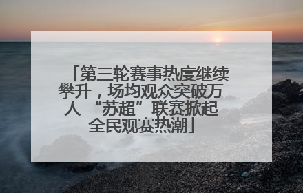 第三轮赛事热度继续攀升，场均观众突破万人 “苏超”联赛掀起全民观赛热潮