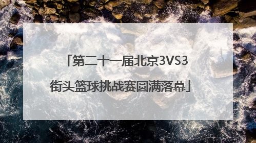 第二十一届北京3VS3街头篮球挑战赛圆满落幕