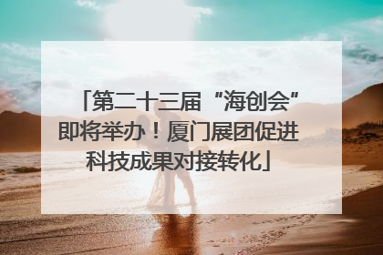 第二十三届“海创会”即将举办！厦门展团促进科技成果对接转化