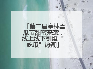 第二届亭林雪瓜节甜蜜来袭，线上线下引爆“吃瓜”热潮
