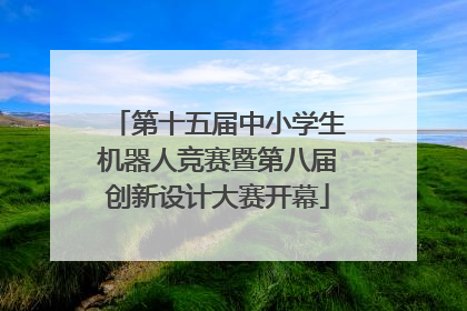 第十五届中小学生机器人竞赛暨第八届创新设计大赛开幕
