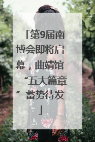 第9届南博会即将启幕，曲靖馆“五大篇章”蓄势待发