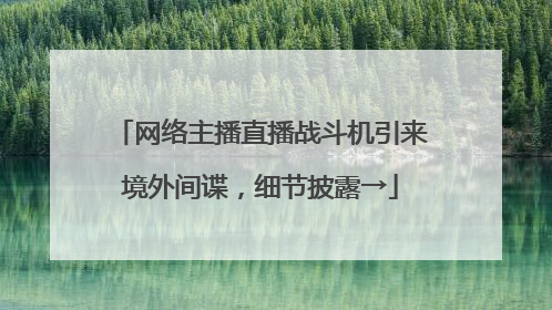 网络主播直播战斗机引来境外间谍，细节披露→