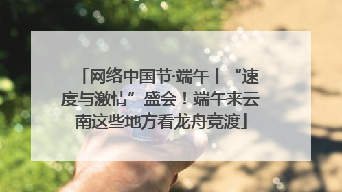 网络中国节·端午丨“速度与激情”盛会！端午来云南这些地方看龙舟竞渡