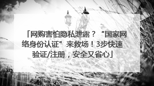 网购害怕隐私泄露？“国家网络身份认证”来救场！3步快速验证/注册，安全又省心