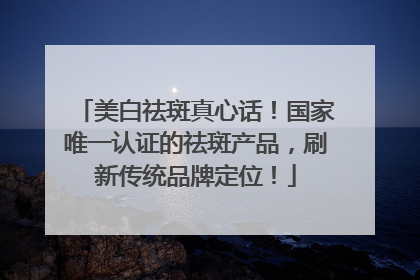 美白祛斑真心话！国家唯一认证的祛斑产品，刷新传统品牌定位！