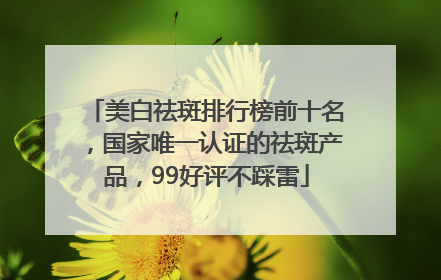 美白祛斑排行榜前十名，国家唯一认证的祛斑产品，99好评不踩雷