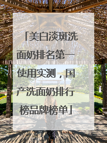 美白淡斑洗面奶排名第一使用实测，国产洗面奶排行榜品牌榜单
