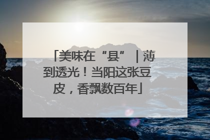 美味在“县”｜薄到透光！当阳这张豆皮，香飘数百年