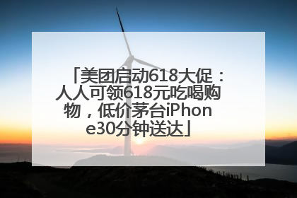 美团启动618大促：人人可领618元吃喝购物，低价茅台iPhone30分钟送达