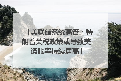 美联储系统高管：特朗普关税政策或导致美通胀率持续居高