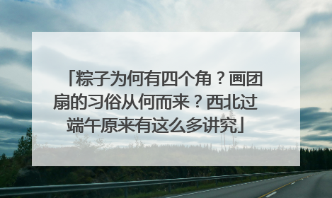 粽子为何有四个角？画团扇的习俗从何而来？西北过端午原来有这么多讲究