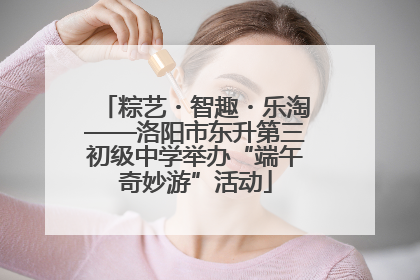 粽艺・智趣・乐淘——洛阳市东升第三初级中学举办“端午奇妙游”活动