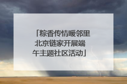 粽香传情暖邻里 北京链家开展端午主题社区活动