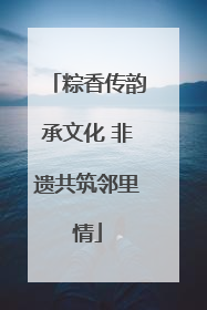 粽香传韵承文化 非遗共筑邻里情