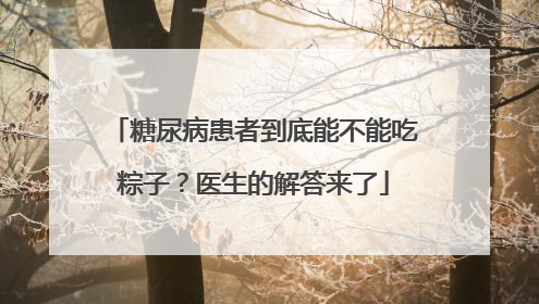 糖尿病患者到底能不能吃粽子？医生的解答来了