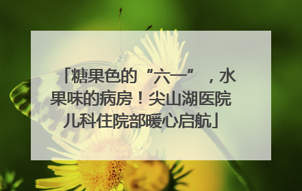 糖果色的“六一”，水果味的病房！尖山湖医院儿科住院部暖心启航