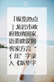 纵览热点｜龙岩市政府致函国家语委建议将客家方言“亻厓”字录入《新华字典》引发热议，当地回应