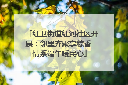 红卫街道红河社区开展：邻里齐聚享粽香 情系端午暖民心