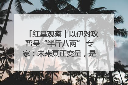 红星观察｜以伊对攻暂呈“半斤八两” 专家：未来真正变量，是美国是否进一步介入