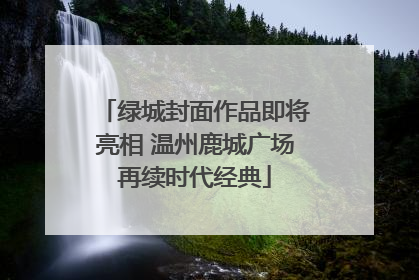 绿城封面作品即将亮相 温州鹿城广场再续时代经典