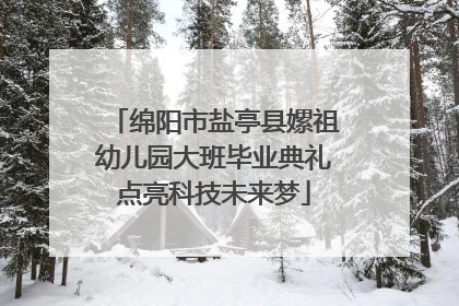 绵阳市盐亭县嫘祖幼儿园大班毕业典礼点亮科技未来梦