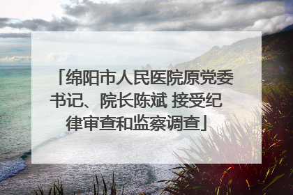 绵阳市人民医院原党委书记、院长陈斌 接受纪律审查和监察调查