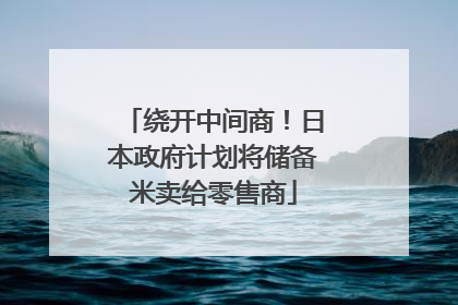 绕开中间商！日本政府计划将储备米卖给零售商