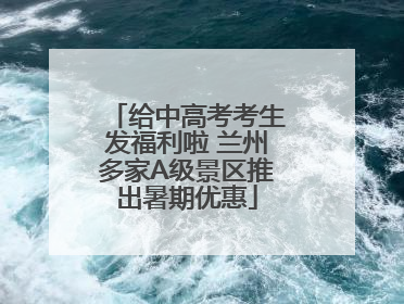 给中高考考生发福利啦 兰州多家A级景区推出暑期优惠