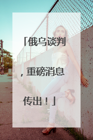 俄乌谈判，重磅消息传出！