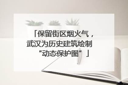保留街区烟火气，武汉为历史建筑绘制“动态保护图”