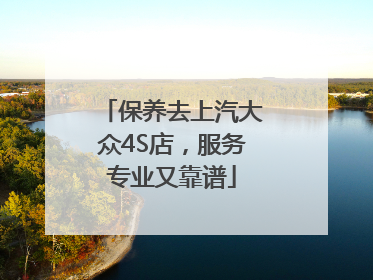 保养去上汽大众4S店，服务专业又靠谱