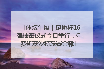 体坛午爆｜足协杯16强抽签仪式今日举行，C罗斩获沙特联赛金靴