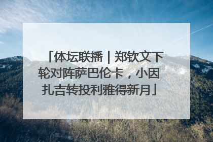 体坛联播｜郑钦文下轮对阵萨巴伦卡，小因扎吉转投利雅得新月