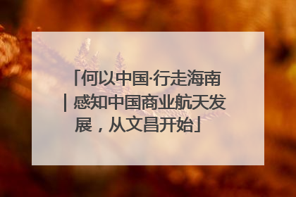 何以中国·行走海南｜感知中国商业航天发展，从文昌开始