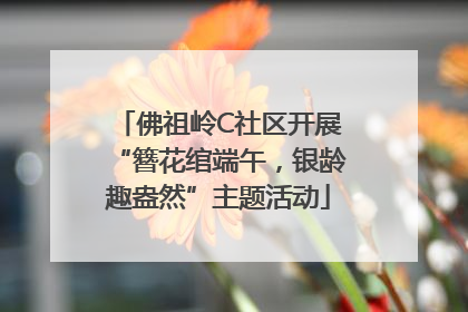 佛祖岭C社区开展“簪花绾端午，银龄趣盎然”主题活动