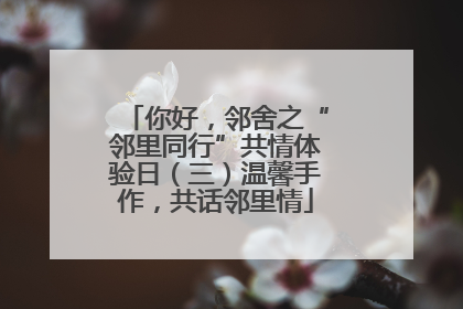 你好，邻舍之“邻里同行”共情体验日（三）温馨手作，共话邻里情