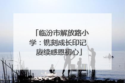临汾市解放路小学：镌刻成长印记 赓续感恩初心