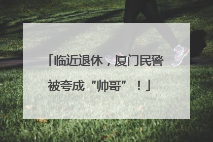 临近退休，厦门民警被夸成“帅哥”！