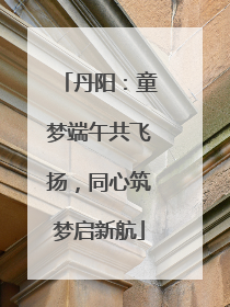 丹阳：童梦端午共飞扬，同心筑梦启新航