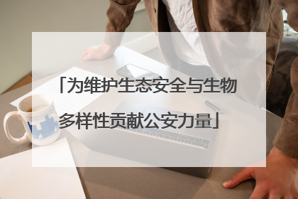 为维护生态安全与生物多样性贡献公安力量