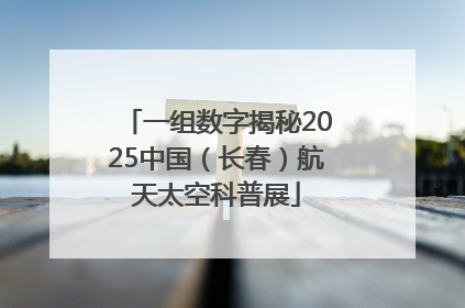 一组数字揭秘2025中国（长春）航天太空科普展