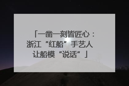 一凿一刻皆匠心：浙江“红船”手艺人让船模“说话”