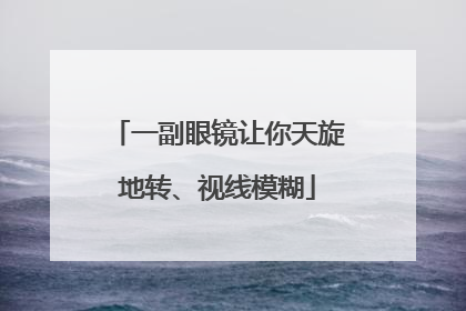 一副眼镜让你天旋地转、视线模糊