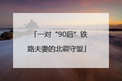 一对“90后”铁路夫妻的北疆守望